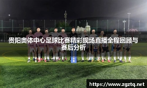 贵阳奥体中心足球比赛精彩现场直播全程回顾与赛后分析