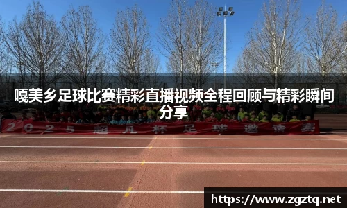 嘎美乡足球比赛精彩直播视频全程回顾与精彩瞬间分享