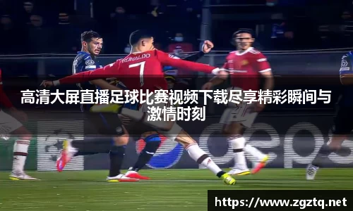 高清大屏直播足球比赛视频下载尽享精彩瞬间与激情时刻