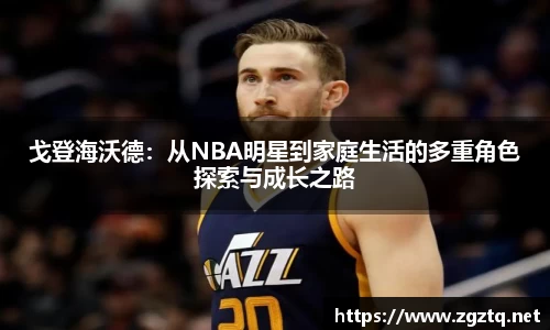 戈登海沃德：从NBA明星到家庭生活的多重角色探索与成长之路