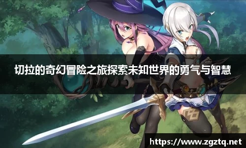 切拉的奇幻冒险之旅探索未知世界的勇气与智慧