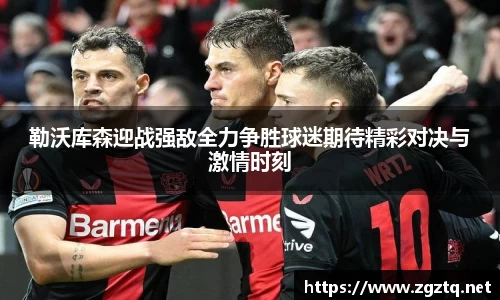 勒沃库森迎战强敌全力争胜球迷期待精彩对决与激情时刻