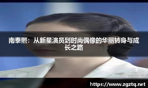 南泰熙：从新星演员到时尚偶像的华丽转身与成长之路