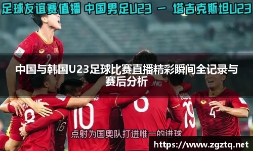 中国与韩国U23足球比赛直播精彩瞬间全记录与赛后分析