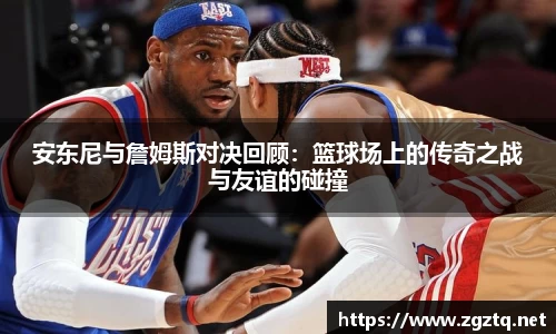 安东尼与詹姆斯对决回顾：篮球场上的传奇之战与友谊的碰撞