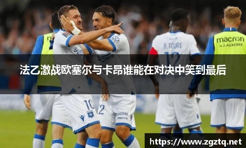 法乙激战欧塞尔与卡昂谁能在对决中笑到最后