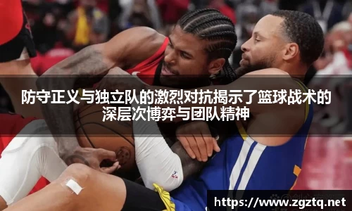 防守正义与独立队的激烈对抗揭示了篮球战术的深层次博弈与团队精神