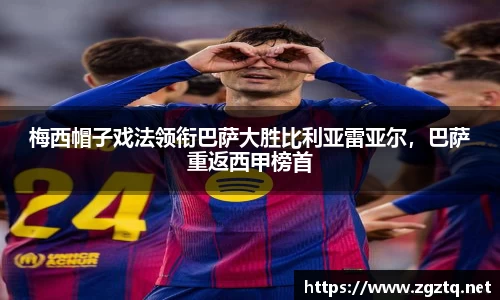 梅西帽子戏法领衔巴萨大胜比利亚雷亚尔，巴萨重返西甲榜首